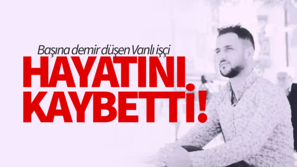Başına demir düşen Vanlı işçi hayatını kaybetti